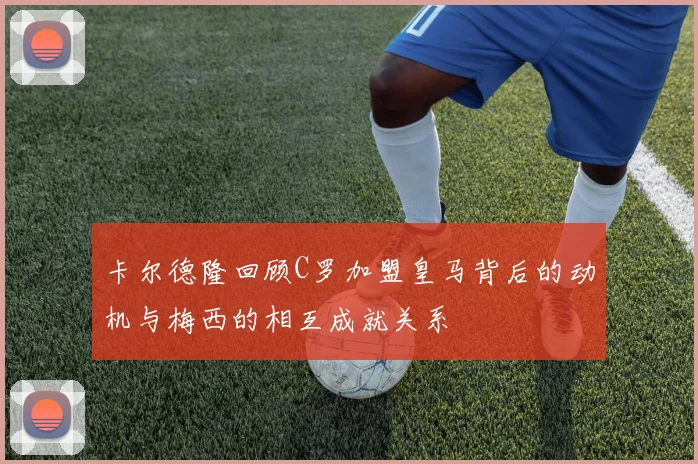 卡尔德隆回顾C罗加盟皇马背后的动机与梅西的相互成就关系