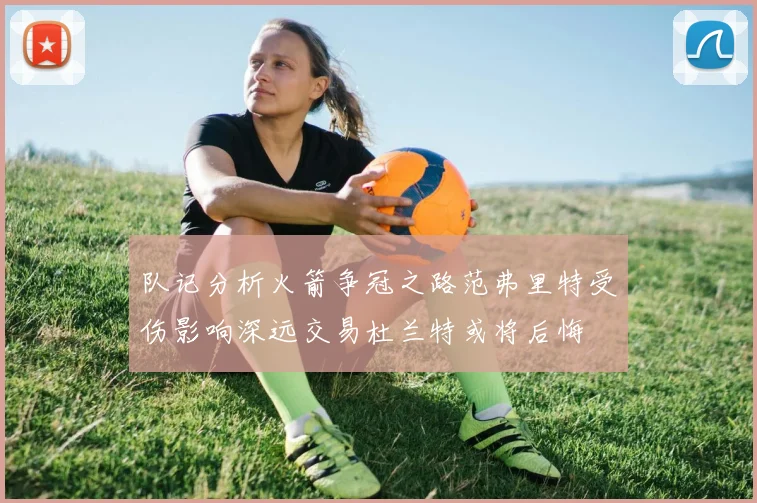 队记分析火箭争冠之路范弗里特受伤影响深远交易杜兰特或将后悔