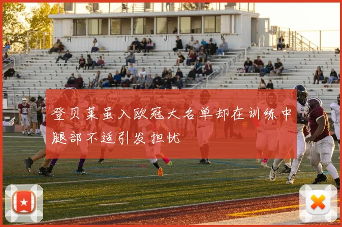 登贝莱虽入欧冠大名单却在训练中腿部不适引发担忧