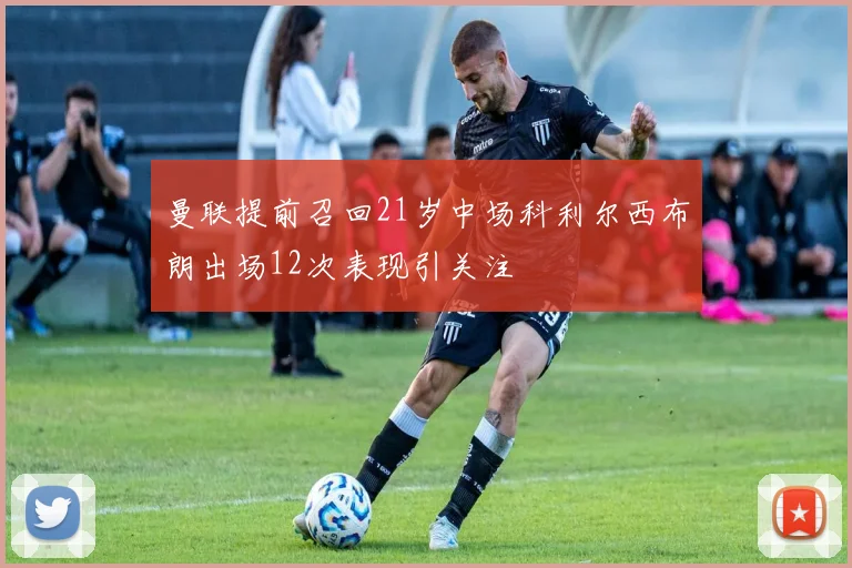 曼联提前召回21岁中场科利尔西布朗出场12次表现引关注