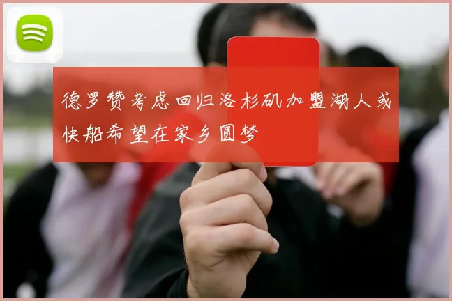 德罗赞考虑回归洛杉矶加盟湖人或快船希望在家乡圆梦