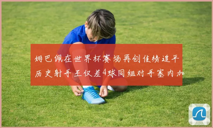 姆巴佩在世界杯赛场再创佳绩追平历史射手王仅差4球同组对手塞内加尔挪威挑战在即