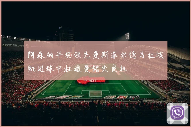 阿森纳半场领先曼斯菲尔德马杜埃凯进球中柱道曼错失良机