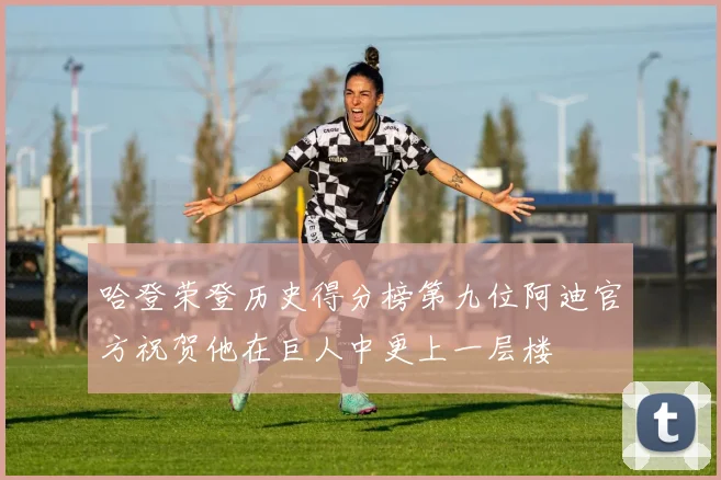 哈登荣登历史得分榜第九位阿迪官方祝贺他在巨人中更上一层楼