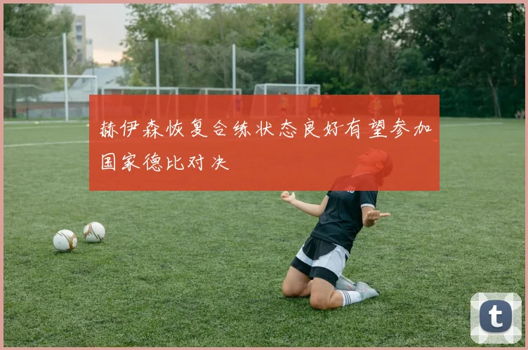 赫伊森恢复合练状态良好有望参加国家德比对决