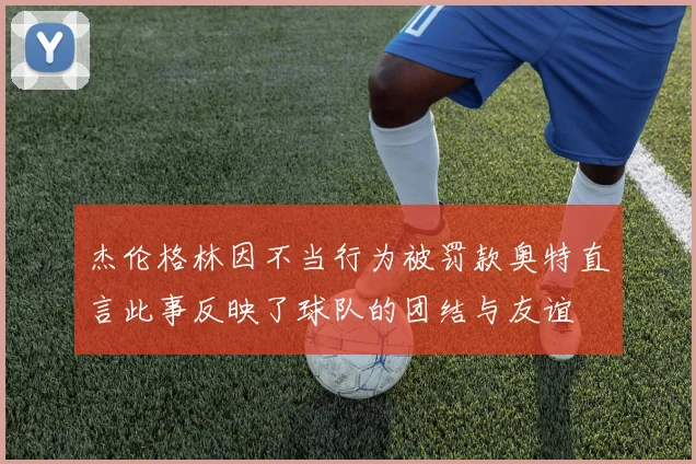杰伦格林因不当行为被罚款奥特直言此事反映了球队的团结与友谊