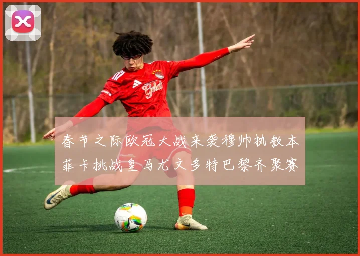 春节之际欧冠大战来袭穆帅执教本菲卡挑战皇马尤文多特巴黎齐聚赛场