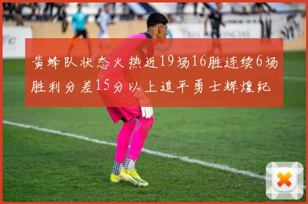 黄蜂队状态火热近19场16胜连续6场胜利分差15分以上追平勇士辉煌纪录