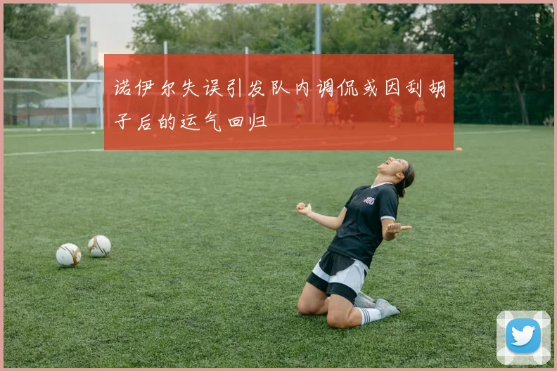 诺伊尔失误引发队内调侃或因刮胡子后的运气回归