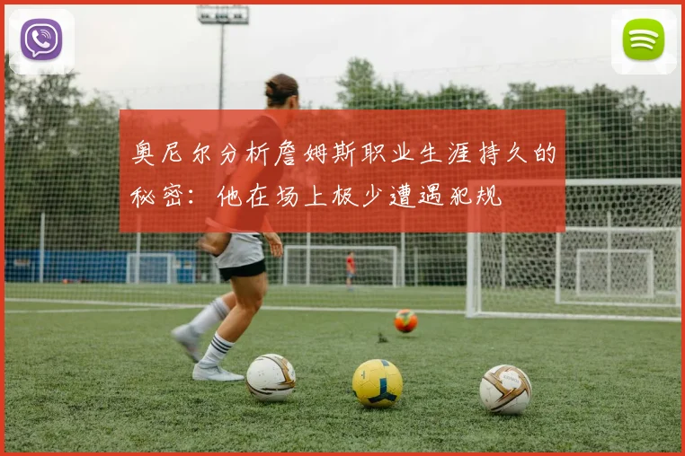 奥尼尔分析詹姆斯职业生涯持久的秘密：他在场上极少遭遇犯规