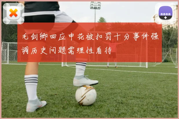 毛剑卿回应申花被扣罚十分事件强调历史问题需理性看待