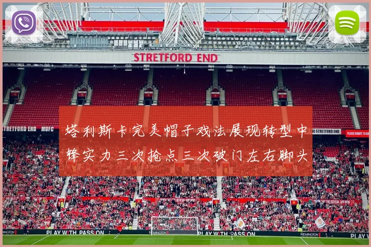 塔利斯卡完美帽子戏法展现转型中锋实力三次抢点三次破门左右脚头球俱佳