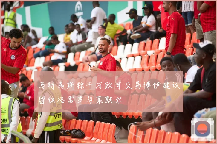 马特乌斯称千万欧可交易博伊建议留住格雷罗与莱默尔