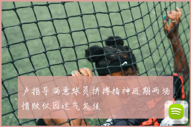 卢指导满意球员拼搏精神近期两场惜败仅因运气欠佳