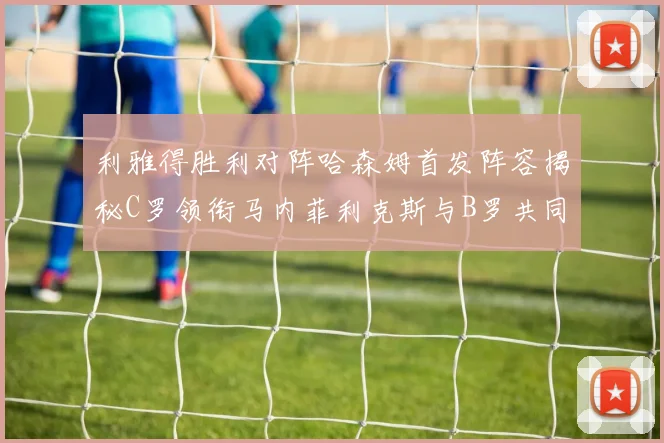 利雅得胜利对阵哈森姆首发阵容揭秘C罗领衔马内菲利克斯与B罗共同出战