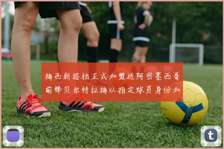 梅西新搭档正式加盟迈阿密墨西哥前锋贝尔特拉梅以指定球员身份加盟