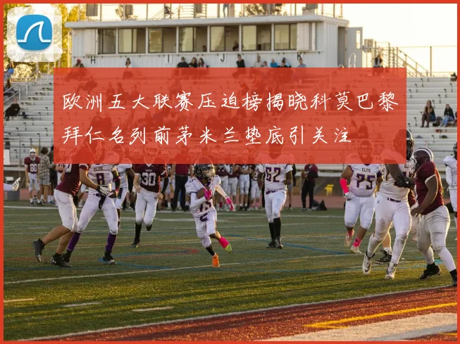 欧洲五大联赛压迫榜揭晓科莫巴黎拜仁名列前茅米兰垫底引关注