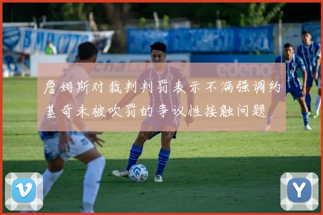 詹姆斯对裁判判罚表示不满强调约基奇未被吹罚的争议性接触问题