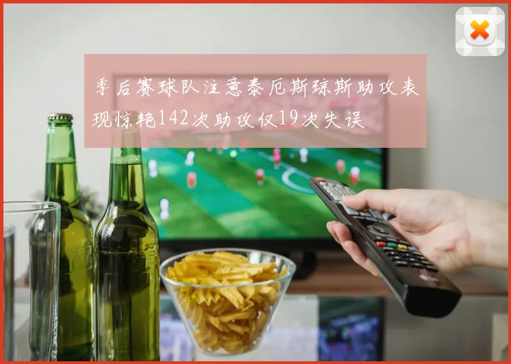 季后赛球队注意泰厄斯琼斯助攻表现惊艳142次助攻仅19次失误
