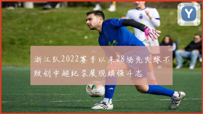 浙江队2022赛季以来28场先失球不败创中超纪录展现顽强斗志