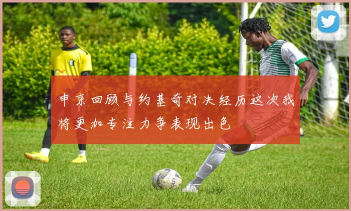 申京回顾与约基奇对决经历这次我将更加专注力争表现出色