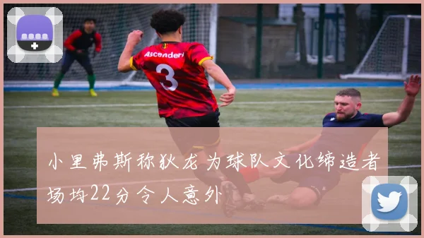 小里弗斯称狄龙为球队文化缔造者场均22分令人意外