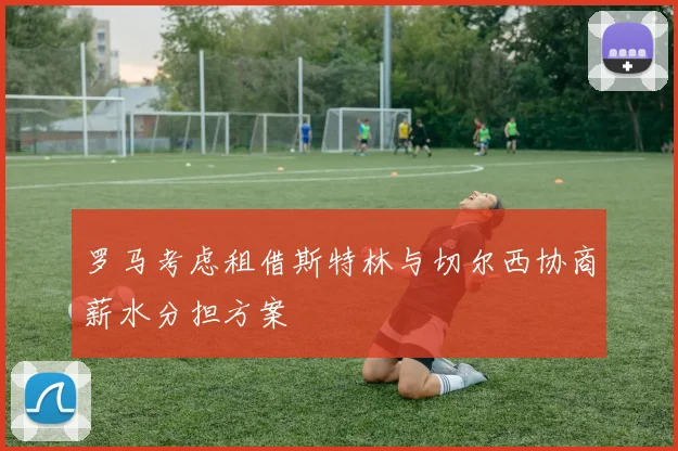 罗马考虑租借斯特林与切尔西协商薪水分担方案