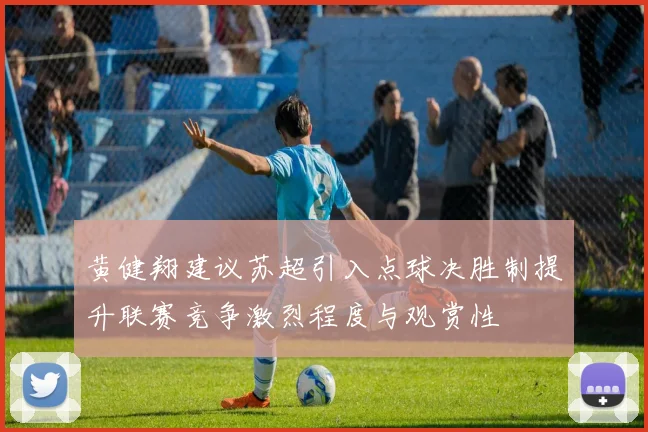 黄健翔建议苏超引入点球决胜制提升联赛竞争激烈程度与观赏性