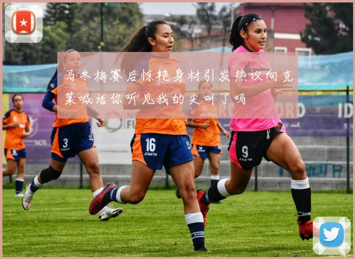 马冬梅赛后惊艳身材引发热议向克莱喊话你听见我的尖叫了吗