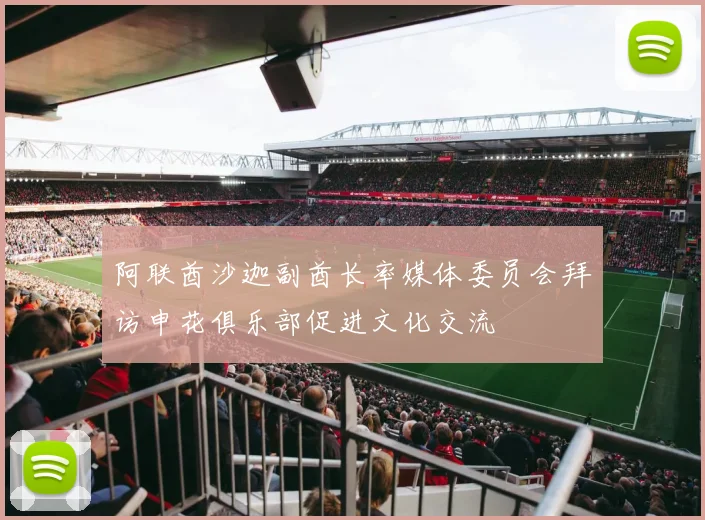 阿联酋沙迦副酋长率媒体委员会拜访申花俱乐部促进文化交流