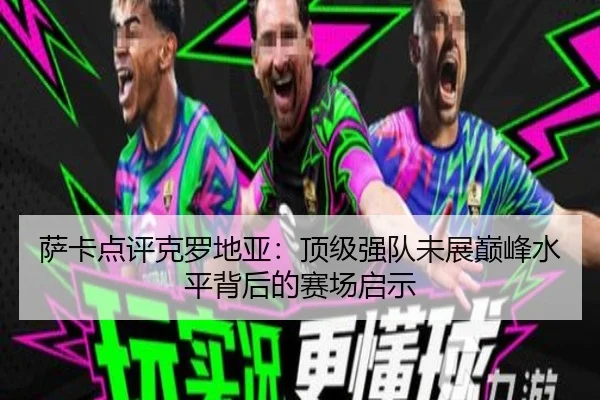 萨卡点评克罗地亚：顶级强队未展巅峰水平背后的赛场启示 - ManBetX